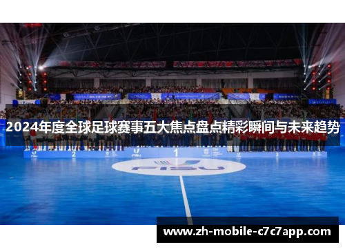 2024年度全球足球赛事五大焦点盘点精彩瞬间与未来趋势