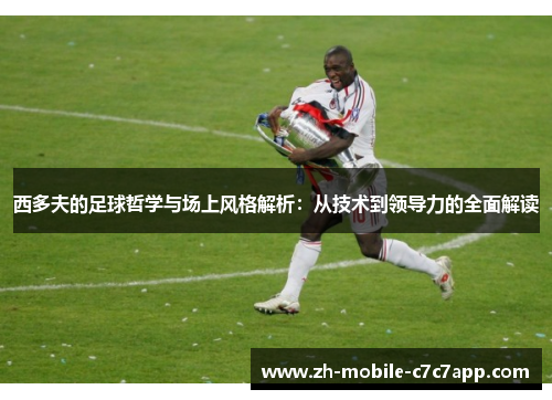 西多夫的足球哲学与场上风格解析：从技术到领导力的全面解读