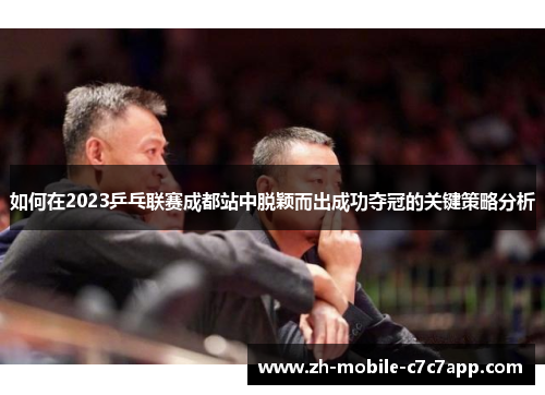如何在2023乒乓联赛成都站中脱颖而出成功夺冠的关键策略分析 如何在2023乒乓联赛成都站中脱颖而出成功夺冠的关键策略分析