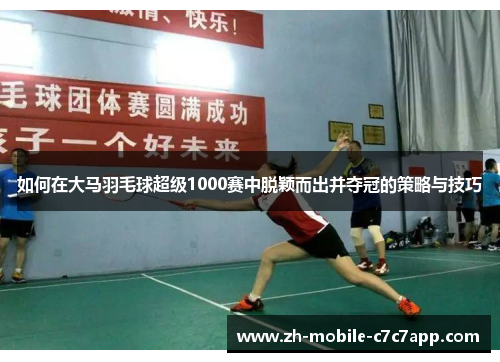如何在大马羽毛球超级1000赛中脱颖而出并夺冠的策略与技巧 如何在大马羽毛球超级1000赛中脱颖而出并夺冠的策略与技巧