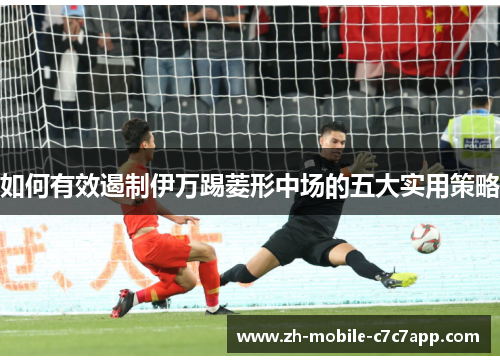 如何有效遏制伊万踢菱形中场的五大实用策略