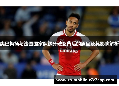 奥巴梅扬与法国国家队缘分破裂背后的原因及其影响解析