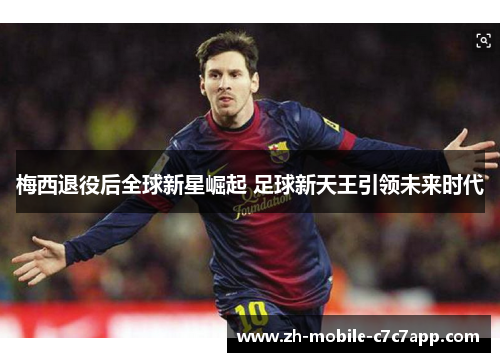 梅西退役后全球新星崛起 足球新天王引领未来时代 梅西退役后全球新星崛起 足球新天王引领未来时代