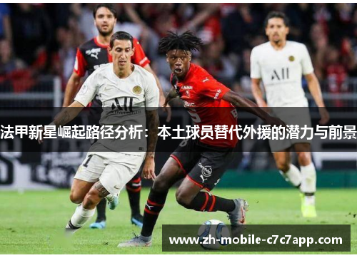 法甲新星崛起路径分析:本土球员替代外援的潜力与前景 法甲新星崛起路径分析:本土球员替代外援的潜力与前景