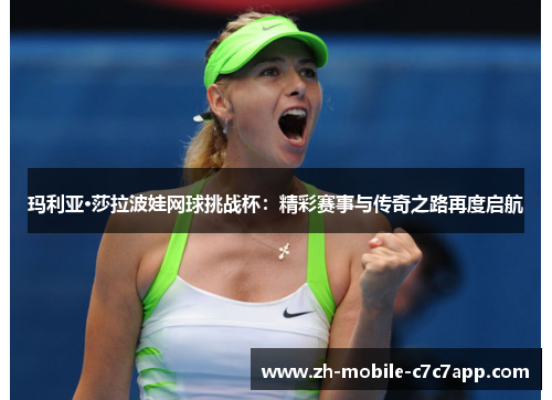 玛利亚·莎拉波娃网球挑战杯:精彩赛事与传奇之路再度启航 玛利亚·莎拉波娃网球挑战杯:精彩赛事与传奇之路再度启航