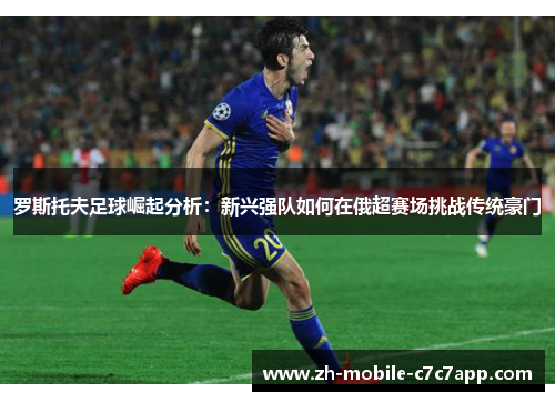 罗斯托夫足球崛起分析:新兴强队如何在俄超赛场挑战传统豪门 罗斯托夫足球崛起分析:新兴强队如何在俄超赛场挑战传统豪门