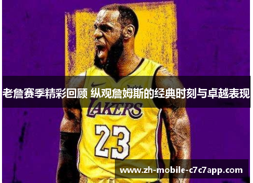 老詹赛季精彩回顾 纵观詹姆斯的经典时刻与卓越表现 老詹赛季精彩回顾 纵观詹姆斯的经典时刻与卓越表现