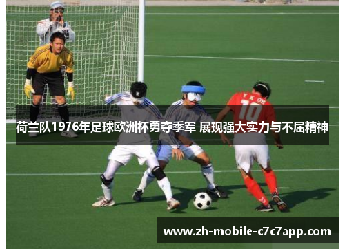 荷兰队1976年足球欧洲杯勇夺季军 展现强大实力与不屈精神