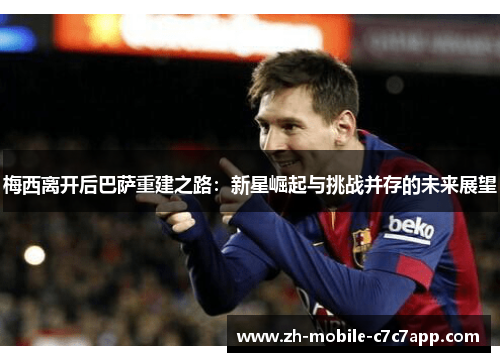 梅西离开后巴萨重建之路：新星崛起与挑战并存的未来展望