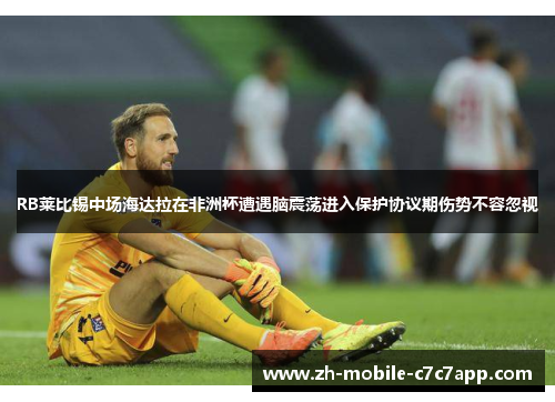 RB莱比锡中场海达拉在非洲杯遭遇脑震荡进入保护协议期伤势不容忽视