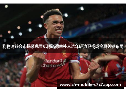 利物浦转会市场紧急寻觅阿诺德替补人选年轻边卫或成今夏关键布局 利物浦转会市场紧急寻觅阿诺德替补人选年轻边卫或成今夏关键布局