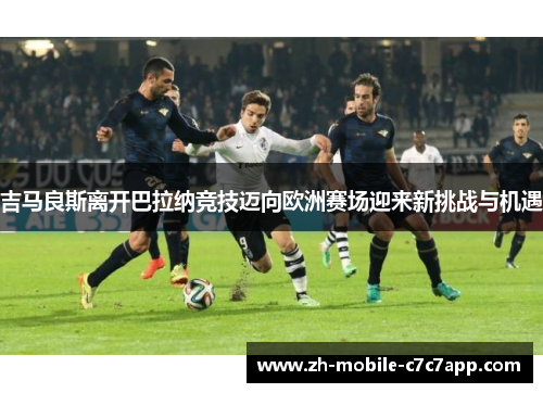 吉马良斯离开巴拉纳竞技迈向欧洲赛场迎来新挑战与机遇 吉马良斯离开巴拉纳竞技迈向欧洲赛场迎来新挑战与机遇