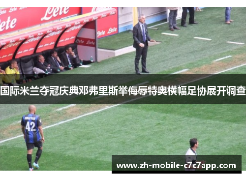 国际米兰夺冠庆典邓弗里斯举侮辱特奥横幅足协展开调查 国际米兰夺冠庆典邓弗里斯举侮辱特奥横幅足协展开调查