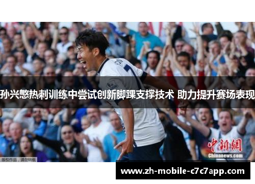 孙兴慜热刺训练中尝试创新脚踝支撑技术 助力提升赛场表现 孙兴慜热刺训练中尝试创新脚踝支撑技术 助力提升赛场表现