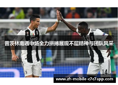 普茨林南通中场全力拼搏展现不屈精神与团队风采 普茨林南通中场全力拼搏展现不屈精神与团队风采