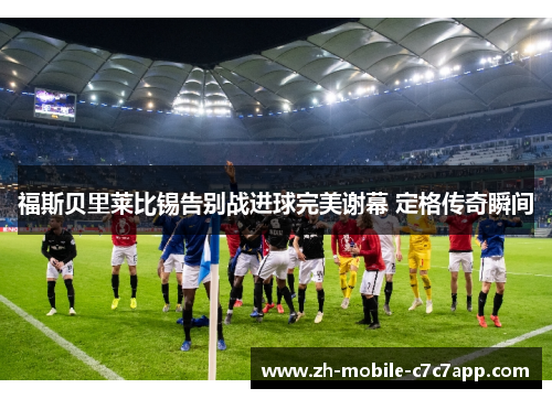 福斯贝里莱比锡告别战进球完美谢幕 定格传奇瞬间
