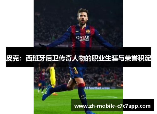 皮克：西班牙后卫传奇人物的职业生涯与荣誉积淀