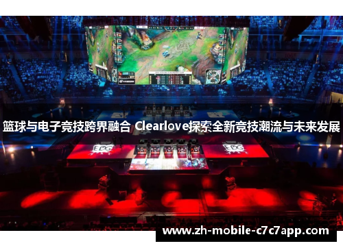 篮球与电子竞技跨界融合 Clearlove探索全新竞技潮流与未来发展