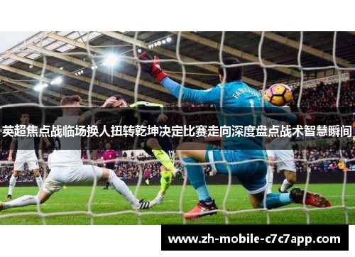 英超焦点战临场换人扭转乾坤决定比赛走向深度盘点战术智慧瞬间