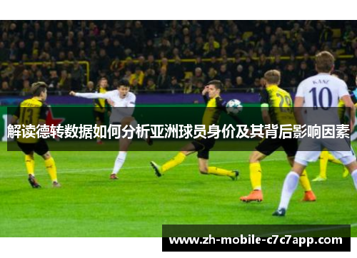 解读德转数据如何分析亚洲球员身价及其背后影响因素 解读德转数据如何分析亚洲球员身价及其背后影响因素