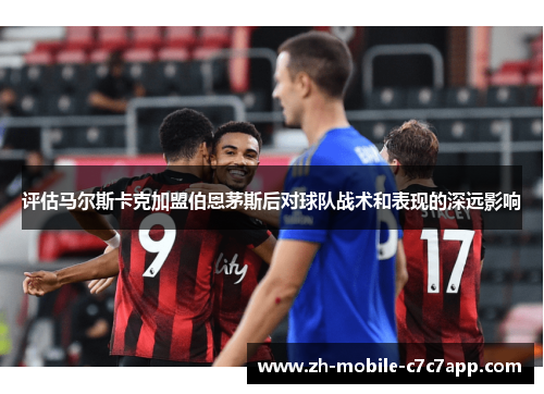 评估马尔斯卡克加盟伯恩茅斯后对球队战术和表现的深远影响 评估马尔斯卡克加盟伯恩茅斯后对球队战术和表现的深远影响