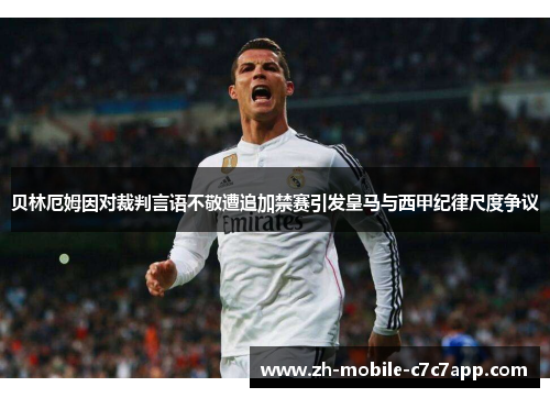 贝林厄姆因对裁判言语不敬遭追加禁赛引发皇马与西甲纪律尺度争议 贝林厄姆因对裁判言语不敬遭追加禁赛引发皇马与西甲纪律尺度争议