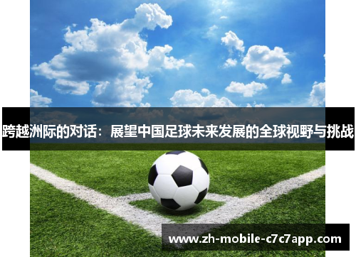 跨越洲际的对话:展望中国足球未来发展的全球视野与挑战 跨越洲际的对话:展望中国足球未来发展的全球视野与挑战