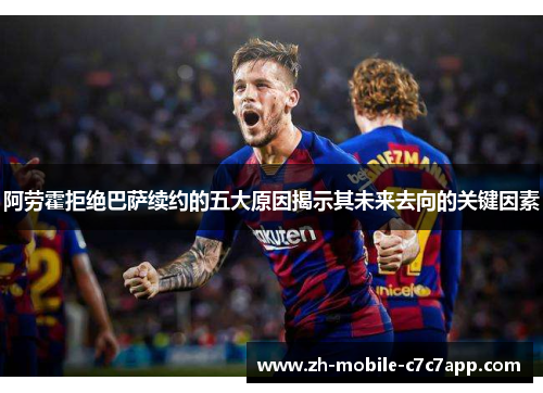 阿劳霍拒绝巴萨续约的五大原因揭示其未来去向的关键因素 阿劳霍拒绝巴萨续约的五大原因揭示其未来去向的关键因素