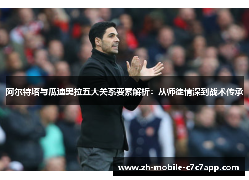 阿尔特塔与瓜迪奥拉五大关系要素解析:从师徒情深到战术传承 阿尔特塔与瓜迪奥拉五大关系要素解析:从师徒情深到战术传承
