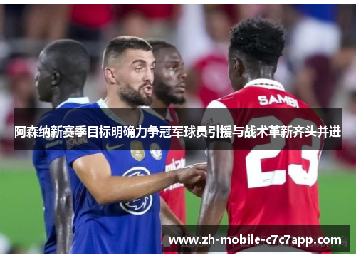 阿森纳新赛季目标明确力争冠军球员引援与战术革新齐头并进 阿森纳新赛季目标明确力争冠军球员引援与战术革新齐头并进