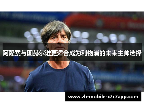 阿隆索与图赫尔谁更适合成为利物浦的未来主帅选择 阿隆索与图赫尔谁更适合成为利物浦的未来主帅选择